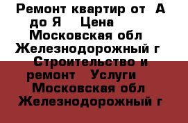 Ремонт квартир от  А до Я. › Цена ­ 100 - Московская обл., Железнодорожный г. Строительство и ремонт » Услуги   . Московская обл.,Железнодорожный г.